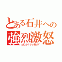 とある石井への強烈激怒（とにかくぶっ飛ばす）