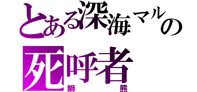 とある深海マルチの死呼者（鰤熊）