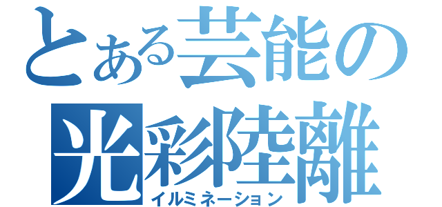 とある芸能の光彩陸離（イルミネーション）