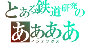 とある鉄道研究部のあああああああああああああああああああああああああああああああああああああああああああああああああああああああああああああああああああああああああああああああ（インデックス）