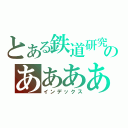 とある鉄道研究部のあああああああああああああああああああああああああああああああああああああああああああああああああああああああああああああああああああああああああああああああ（インデックス）