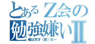 とあるＺ会の勉強嫌いⅡ（俺は天才（笑）だー）