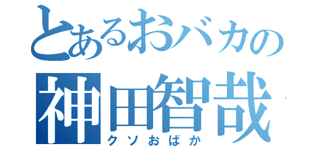 とあるおバカの神田智哉（クソおばか）