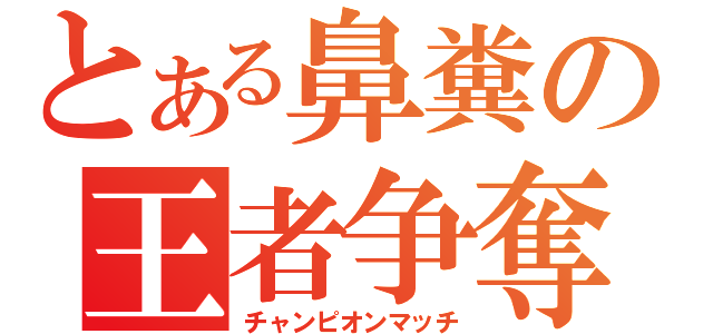 とある鼻糞の王者争奪（チャンピオンマッチ）