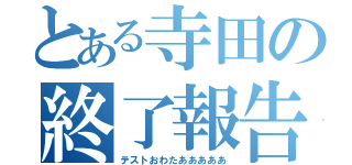 とある寺田の終了報告（テストおわたあああああ）