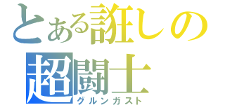 とある誑しの超闘士（グルンガスト）