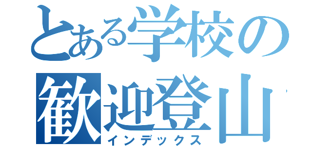 とある学校の歓迎登山（インデックス）