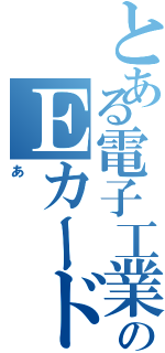 とある電子工業化のＥカード（あ）