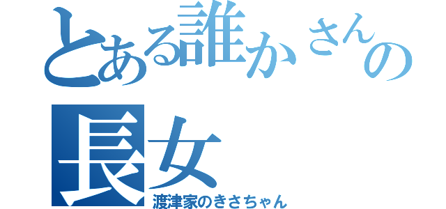 とある誰かさんの長女（渡津家のきさちゃん）