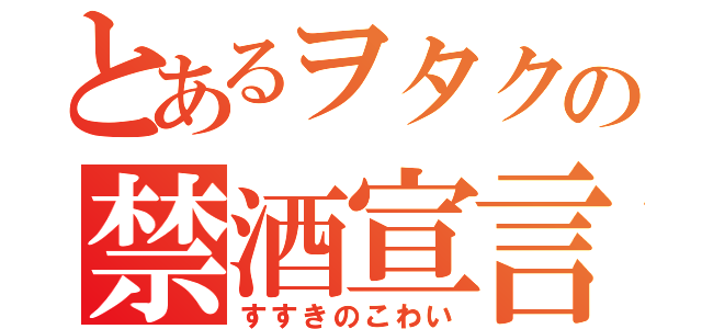 とあるヲタクの禁酒宣言（すすきのこわい）