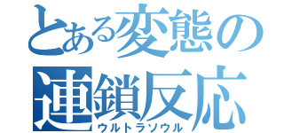 とある変態の連鎖反応（ウルトラソウル）