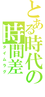 とある時代の時間差（タイムラグ）