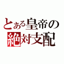 とある皇帝の絶対支配（）