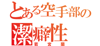 とある空手部の潔癖性（若宮蘭）