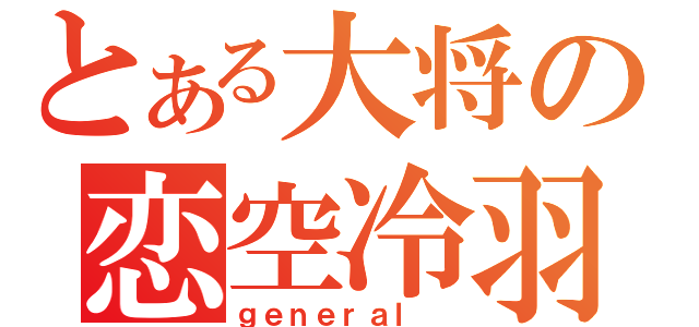 とある大将の恋空冷羽（ｇｅｎｅｒａｌ ）