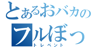 とあるおバカのフルぼっこ（トレペント）