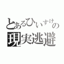 とあるひいすけの現実逃避（）