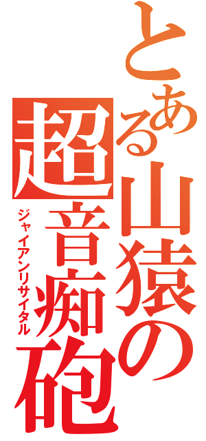 とある山猿の超音痴砲（ジャイアンリサイタル）