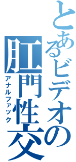 とあるビデオの肛門性交（アナルファック）