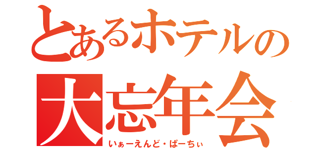 とあるホテルの大忘年会（いぁーえんど・ぱーちぃ）