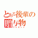 とある後輩の贈与物（プレゼント）