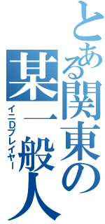 とある関東の某一般人（イニＤプレイヤー）