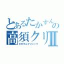 とあるたかすんの高須クリニックⅡ（たかすんクリニック）