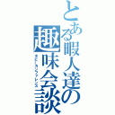 とある暇人達の趣味会談（ホビーカンファレンス）