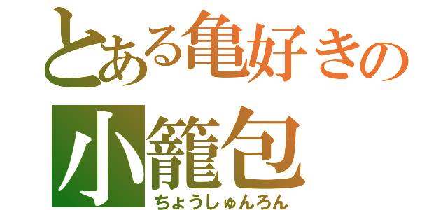 とある亀好きの小籠包（ちょうしゅんろん）