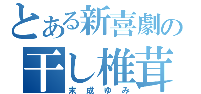 とある新喜劇の干し椎茸（末成ゆみ）