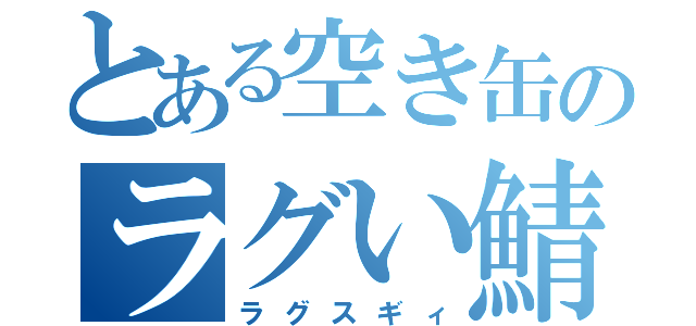 とある空き缶のラグい鯖（ラグスギィ）