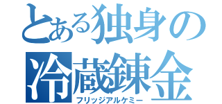 とある独身の冷蔵錬金（フリッジアルケミー）