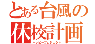 とある台風の休校計画（ハッピープロジェクト）