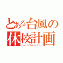 とある台風の休校計画（ハッピープロジェクト）