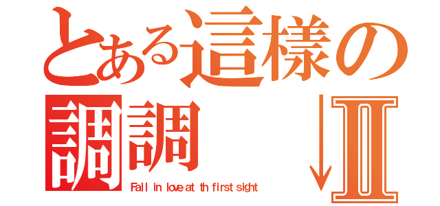 とある這樣の調調 ↓Ⅱ（Ｆａｌｌ ｉｎ ｌｏｖｅ ａｔ ｔｈ ｆｉｒｓｔ ｓｉｇｈｔ）