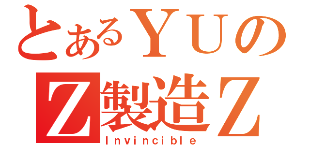 とあるＹＵのＺ製造Ｚ（Ｉｎｖｉｎｃｉｂｌｅ）