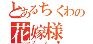 とあるちくわの花嫁様（ブラキ）