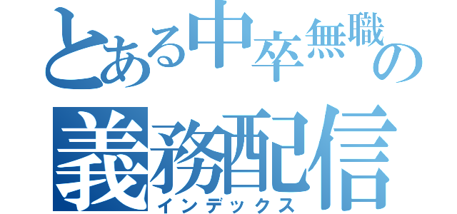 とある中卒無職の義務配信（インデックス）