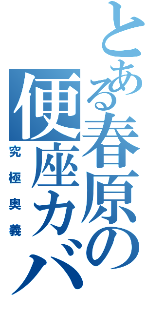 とある春原の便座カバー（究極奥義）