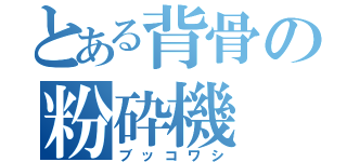 とある背骨の粉砕機（ブッコワシ）