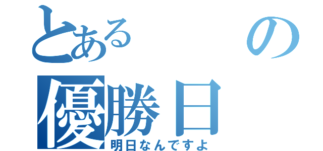 とあるの優勝日（明日なんですよ）