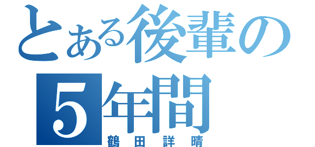 とある後輩の５年間（鶴田詳晴）