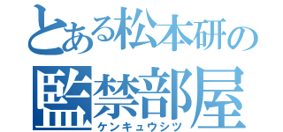 とある松本研の監禁部屋（ケンキュウシツ）