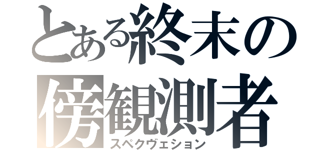 とある終末の傍観測者（スペクヴェション）