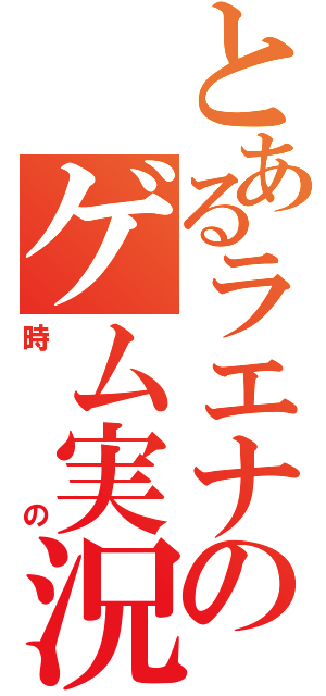 とあるラエナのゲム実況（時の）