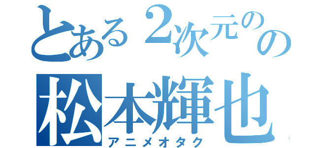 とある２次元のの松本輝也（アニメオタク）