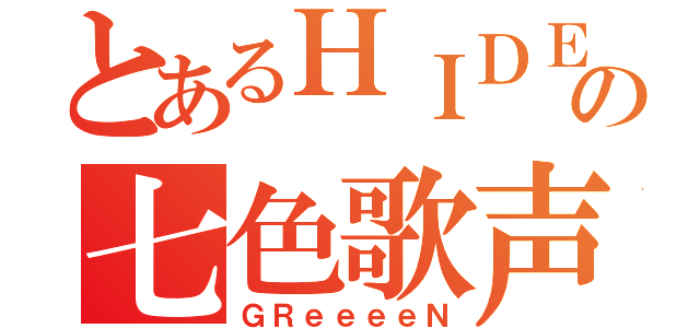 とあるＨＩＤＥの七色歌声（ＧＲｅｅｅｅＮ）