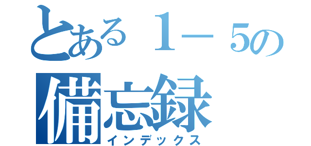 とある１－５の備忘録（インデックス）