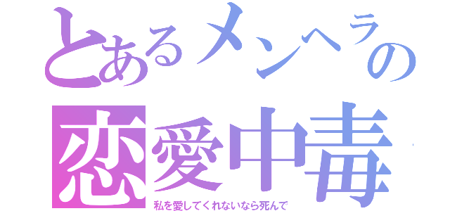 とあるメンヘラの恋愛中毒（私を愛してくれないなら死んで）