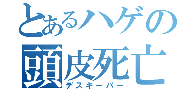 とあるハゲの頭皮死亡（デスキーパー）